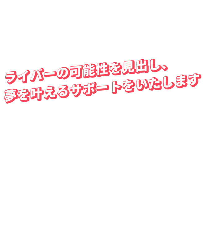 ライバーの可能性を見出し、夢を叶えるサポートをいたします